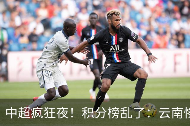 中超疯狂夜！积分榜乱了：云南惨败，申花以下克上，五队仅差4分