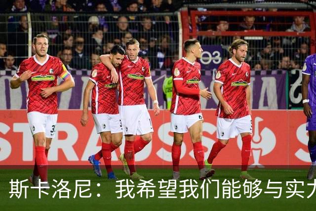 斯卡洛尼：我希望我们能够与实力强劲的球队交手