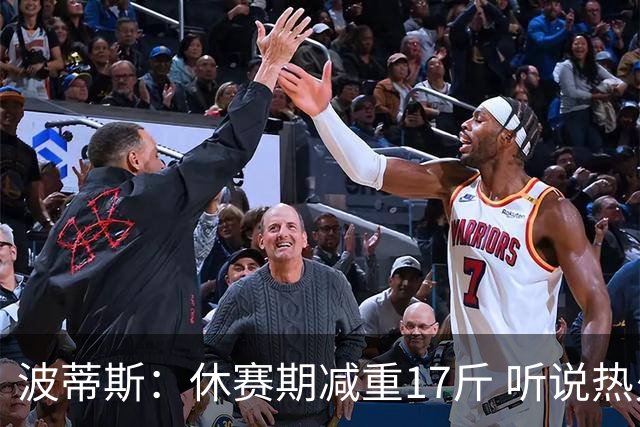 波蒂斯：休赛期减重17斤 听说热火体测很严 不想成为没通过的那个