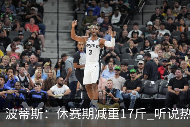 波蒂斯：休赛期减重17斤 听说热火体测很严 不想成为没通过的那个