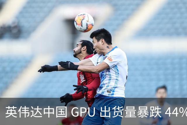 英伟达中国 GPU 出货量暴跌 44%！仍居第一