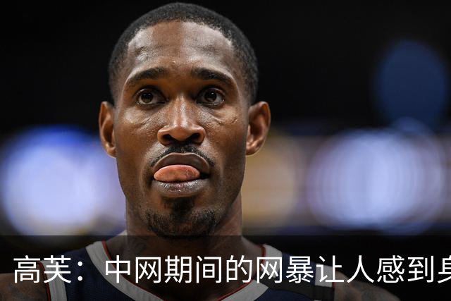 高芙：中网期间的网暴让人感到身心俱疲，我对此无可奈何