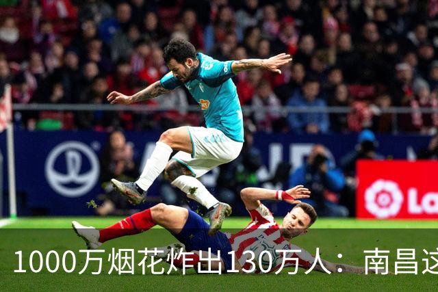 1000万烟花炸出130万人：南昌这把火，烧出了多少城市的面子？